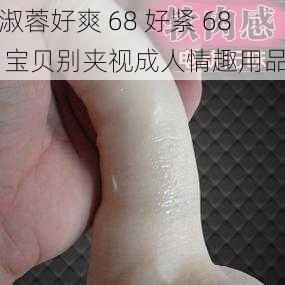 淑蓉好爽 68 好紧 68 宝贝别夹视成人情趣用品