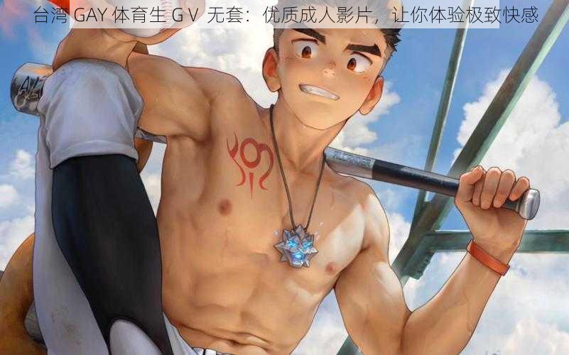 台湾 GAY 体育生 GⅤ 无套：优质成人影片，让你体验极致快感