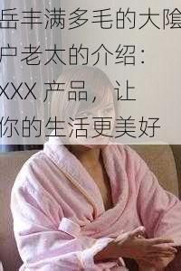 岳丰满多毛的大隂户老太的介绍： XXX 产品，让你的生活更美好