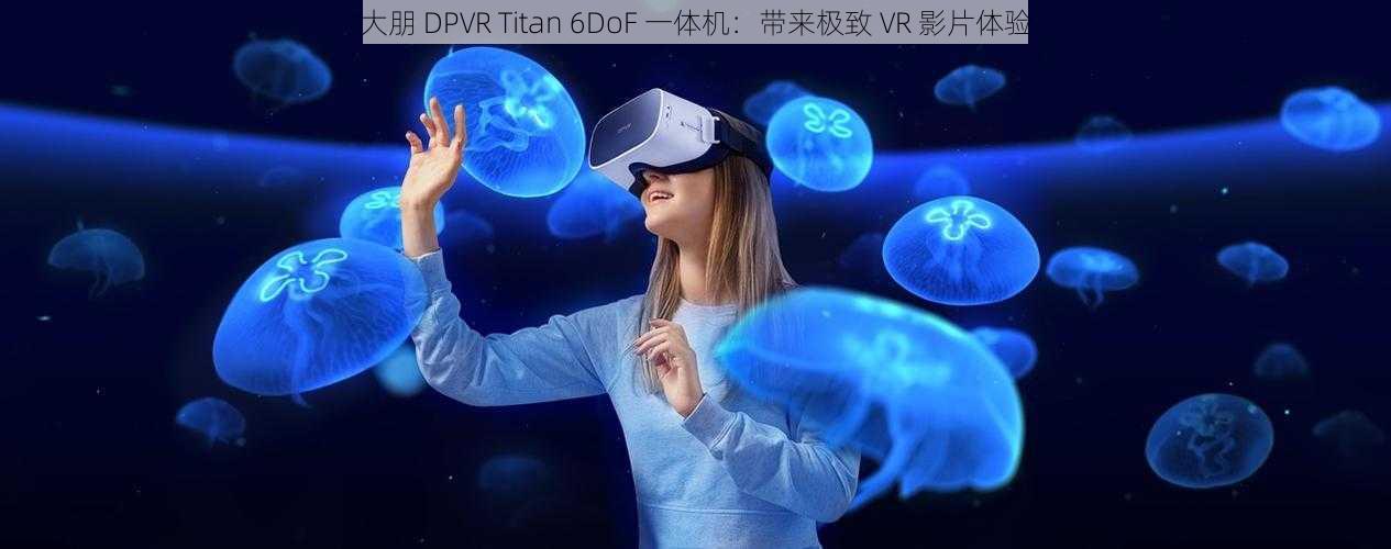 大朋 DPVR Titan 6DoF 一体机：带来极致 VR 影片体验