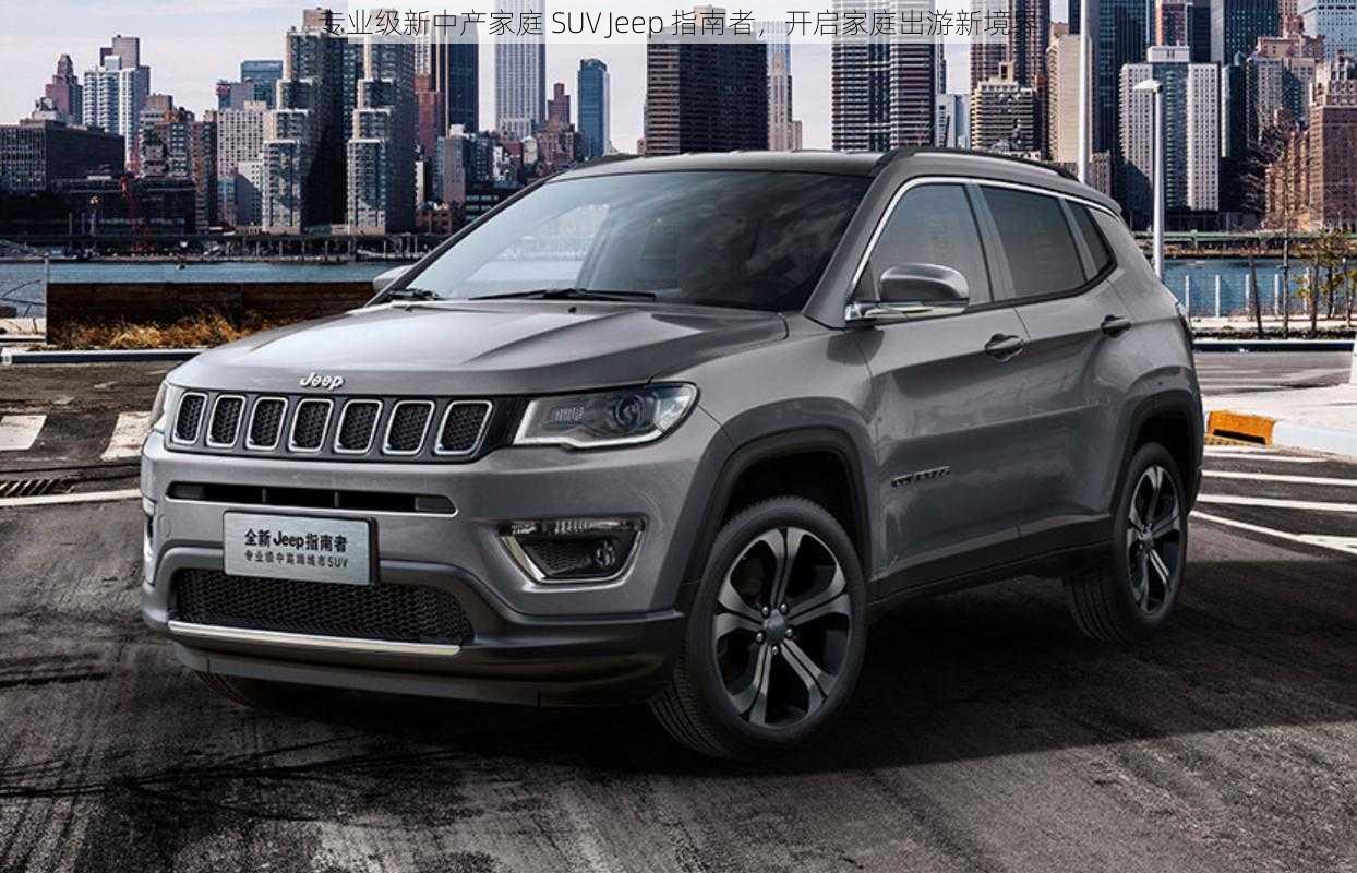 专业级新中产家庭 SUV Jeep 指南者，开启家庭出游新境界