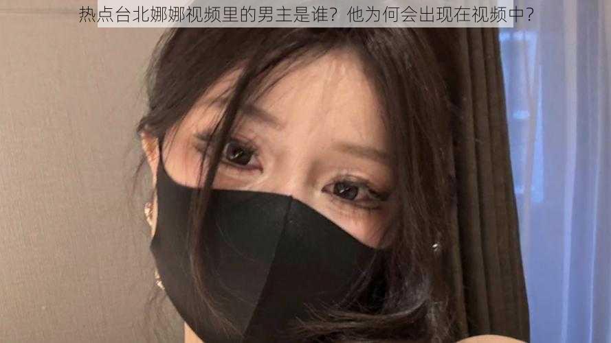 热点台北娜娜视频里的男主是谁？他为何会出现在视频中？