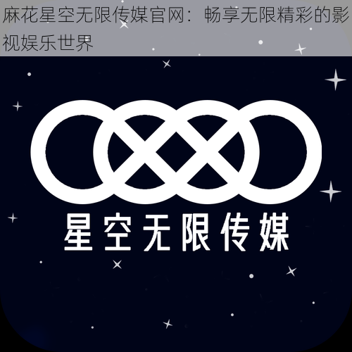 麻花星空无限传媒官网：畅享无限精彩的影视娱乐世界