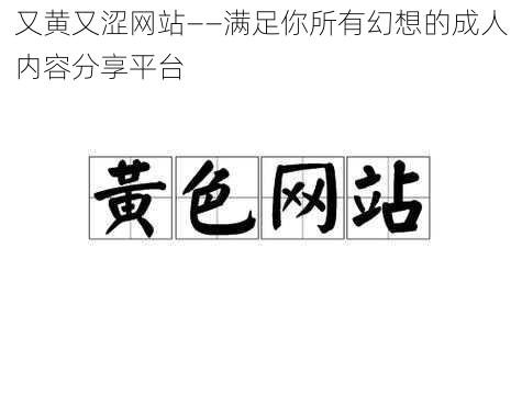 又黄又涩网站——满足你所有幻想的成人内容分享平台