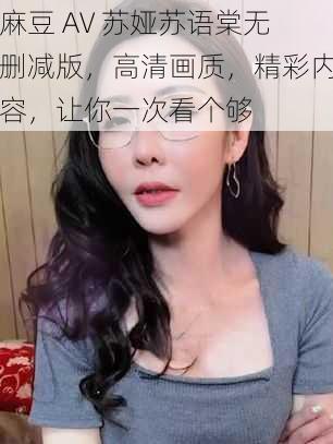 麻豆 AV 苏娅苏语棠无删减版，高清画质，精彩内容，让你一次看个够