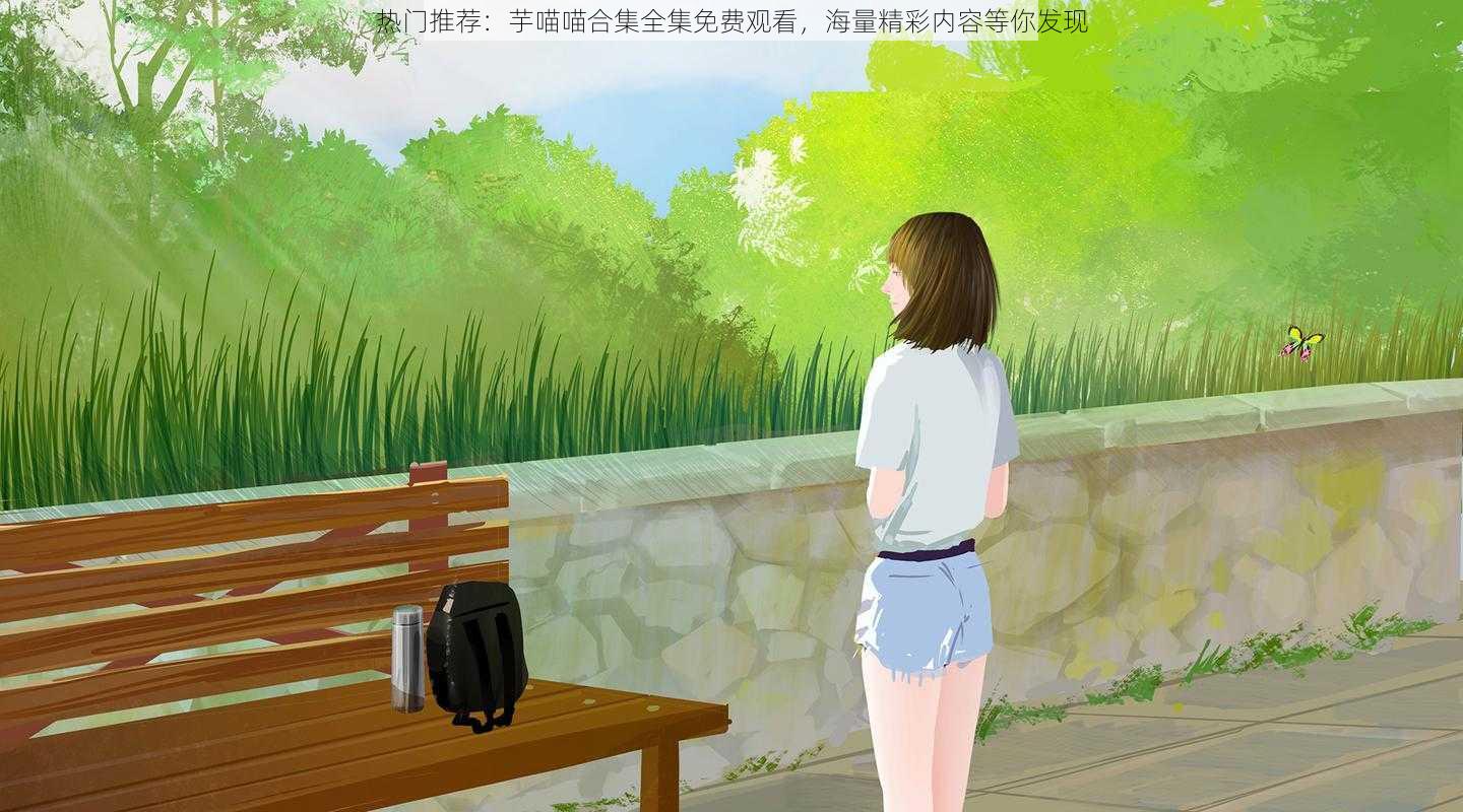 热门推荐：芋喵喵合集全集免费观看，海量精彩内容等你发现