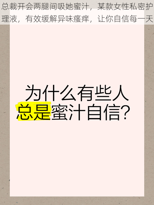 总裁开会两腿间吸她蜜汁，某款女性私密护理液，有效缓解异味瘙痒，让你自信每一天