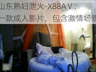 山东熟妇泄火-X88AⅤ：一款成人影片，包含激情场景