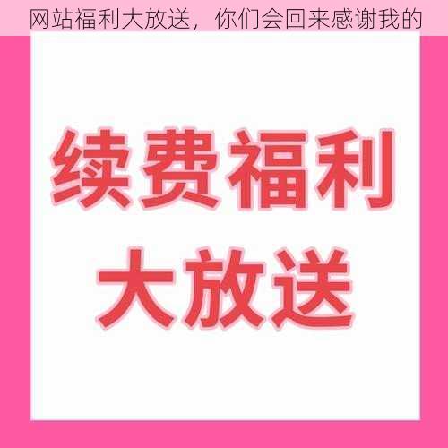 网站福利大放送，你们会回来感谢我的