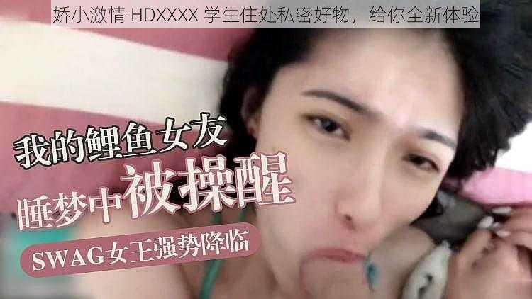 娇小激情 HDXXXX 学生住处私密好物，给你全新体验