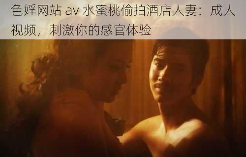 色婬网站 av 水蜜桃偷拍酒店人妻：成人视频，刺激你的感官体验