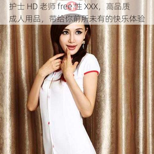 护士 HD 老师 free 性 XXX，高品质成人用品，带给你前所未有的快乐体验