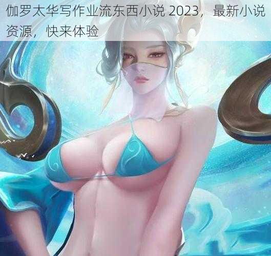 伽罗太华写作业流东西小说 2023，最新小说资源，快来体验