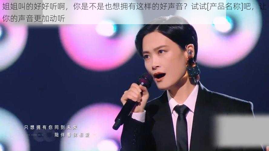 姐姐叫的好好听啊，你是不是也想拥有这样的好声音？试试[产品名称]吧，让你的声音更加动听