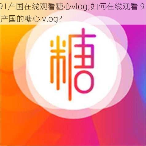 91产国在线观看糖心vlog;如何在线观看 91 产国的糖心 vlog？