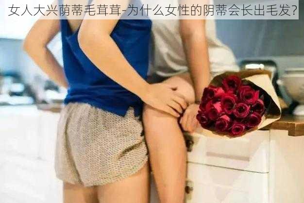 女人大兴荫蒂毛茸茸-为什么女性的阴蒂会长出毛发？