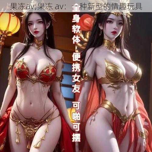 果冻av;果冻 av：一种新型的情趣玩具