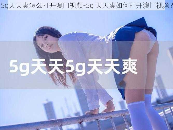 5g天天奭怎么打开澳门视频-5g 天天奭如何打开澳门视频？