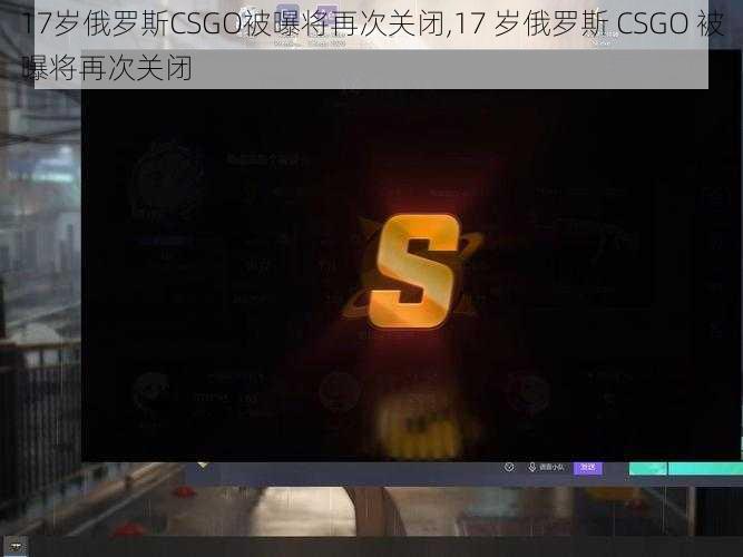 17岁俄罗斯CSGO被曝将再次关闭,17 岁俄罗斯 CSGO 被曝将再次关闭