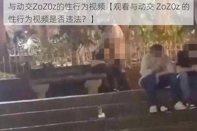 与动交ZoZ0z的性行为视频【观看与动交 ZoZ0z 的性行为视频是否违法？】