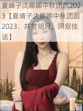 夏晴子沈娜娜中秋团圆2023【夏晴子沈娜娜中秋团圆 2023：共赏明月，同叙佳话】