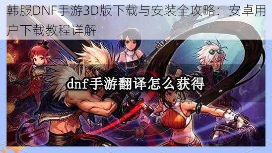 韩服DNF手游3D版下载与安装全攻略：安卓用户下载教程详解