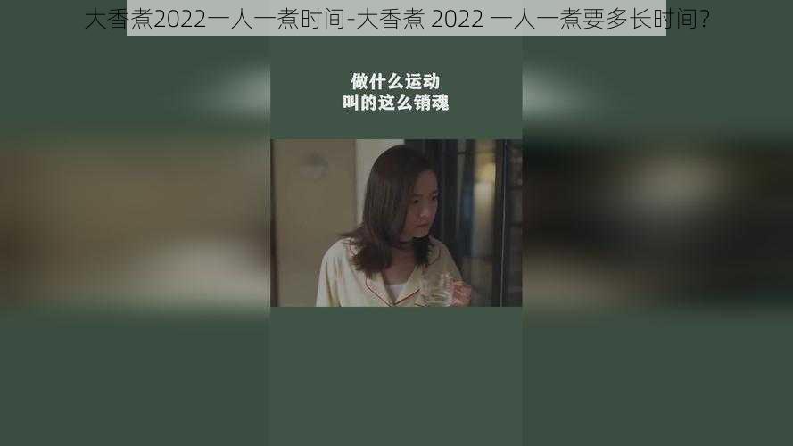 大香煮2022一人一煮时间-大香煮 2022 一人一煮要多长时间？