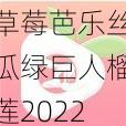 草莓芭乐丝瓜绿巨人榴莲2022最新版;草莓芭乐丝瓜绿巨人榴莲 2022 最新版是什么？有什么用？