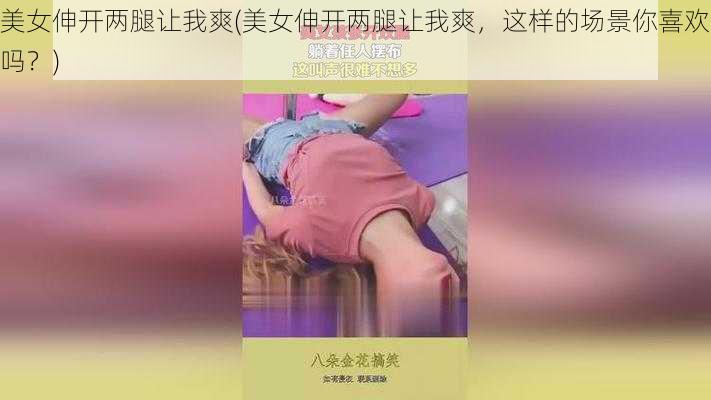 美女伸开两腿让我爽(美女伸开两腿让我爽，这样的场景你喜欢吗？)