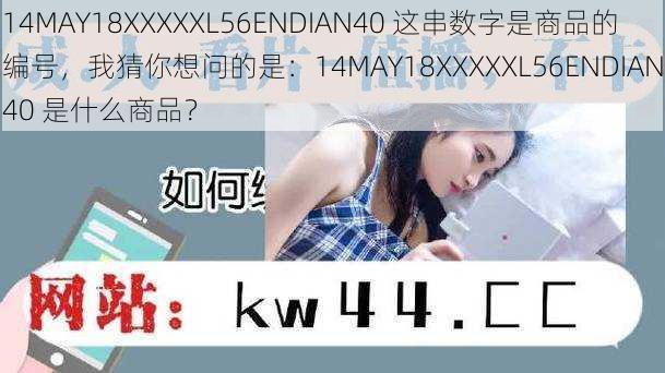 14MAY18XXXXXL56ENDIAN40 这串数字是商品的编号，我猜你想问的是：14MAY18XXXXXL56ENDIAN40 是什么商品？