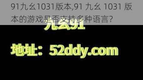 91九幺1031版本,91 九幺 1031 版本的游戏是否支持多种语言？