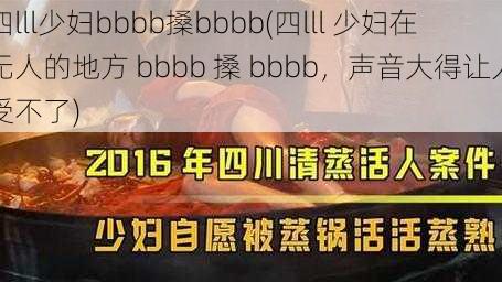 四lll少妇bbbb搡bbbb(四lll 少妇在无人的地方 bbbb 搡 bbbb，声音大得让人受不了)