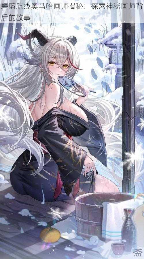 碧蓝航线奥马哈画师揭秘：探索神秘画师背后的故事