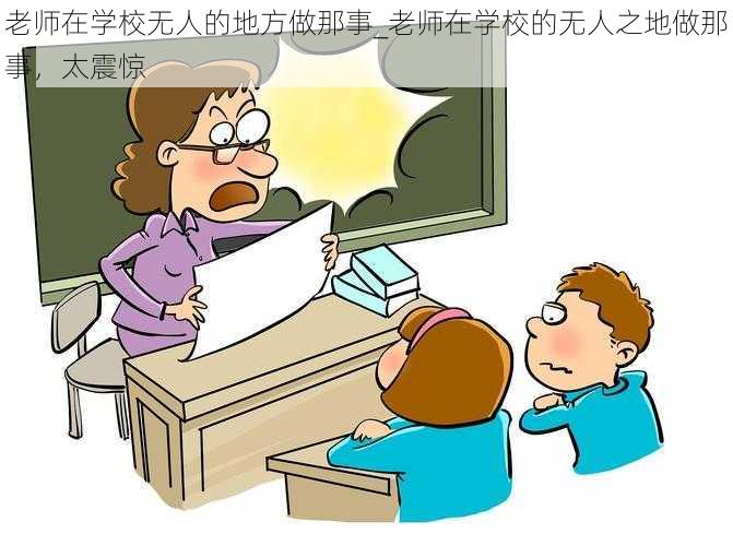 老师在学校无人的地方做那事_老师在学校的无人之地做那事，太震惊