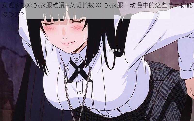 女班长被Xc扒衣服动漫—女班长被 XC 扒衣服？动漫中的这些情节你能接受吗？