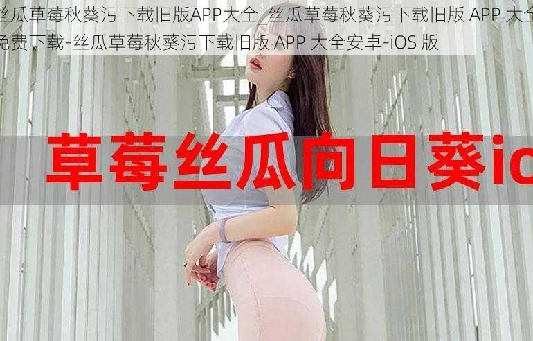 丝瓜草莓秋葵污下载旧版APP大全_丝瓜草莓秋葵污下载旧版 APP 大全免费下载-丝瓜草莓秋葵污下载旧版 APP 大全安卓-iOS 版