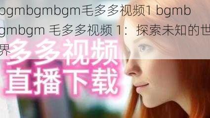 bgmbgmbgm毛多多视频1 bgmbgmbgm 毛多多视频 1：探索未知的世界