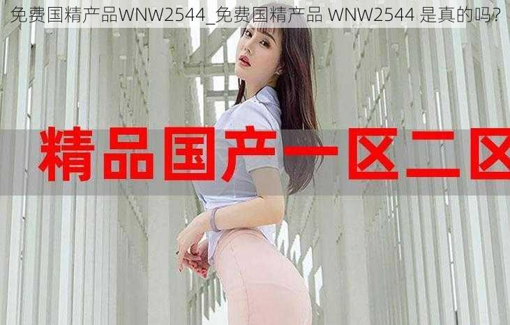 免费国精产品WNW2544_免费国精产品 WNW2544 是真的吗？