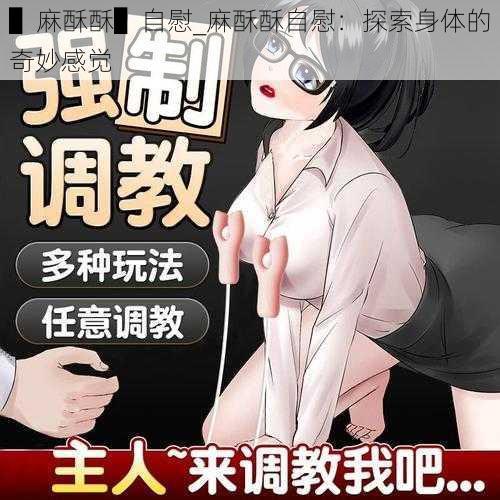 ▌麻酥酥▌自慰_麻酥酥自慰：探索身体的奇妙感觉