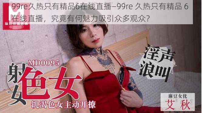 99re久热只有精品6在线直播—99re 久热只有精品 6 在线直播，究竟有何魅力吸引众多观众？