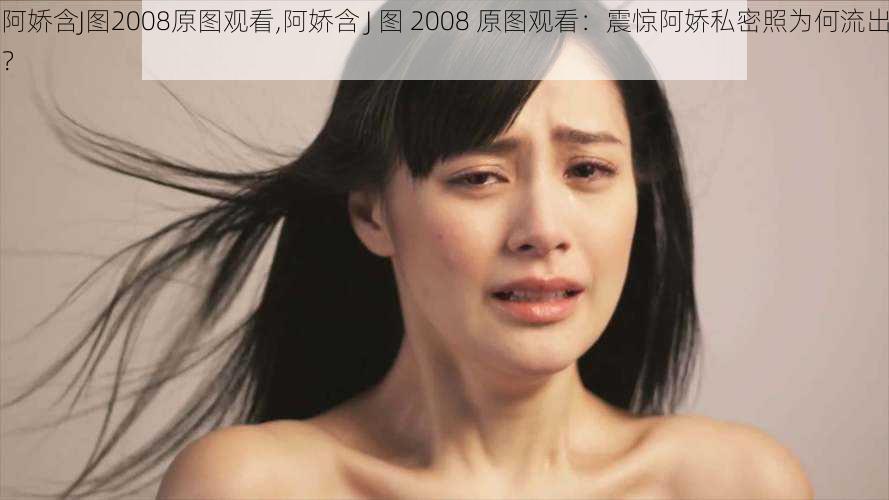 阿娇含J图2008原图观看,阿娇含 J 图 2008 原图观看：震惊阿娇私密照为何流出？