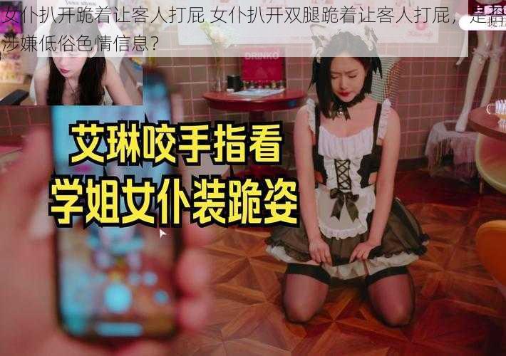 女仆扒开跪着让客人打屁 女仆扒开双腿跪着让客人打屁，是否涉嫌低俗色情信息？