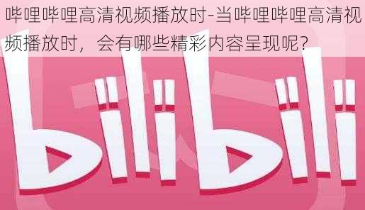 哔哩哔哩高清视频播放时-当哔哩哔哩高清视频播放时，会有哪些精彩内容呈现呢？