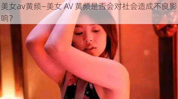 美女av黄频—美女 AV 黄频是否会对社会造成不良影响？