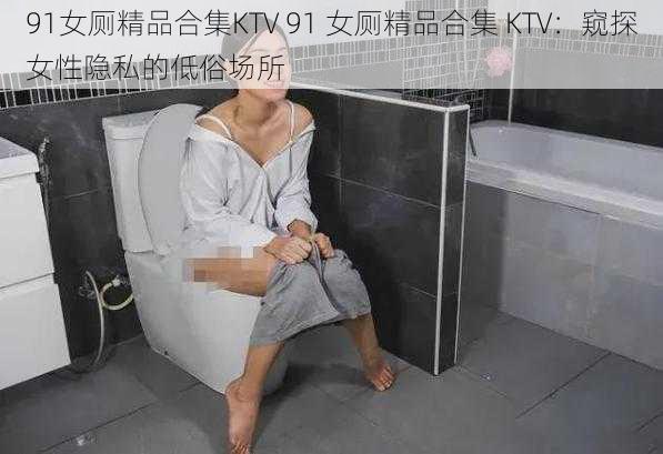 91女厕精品合集KTV 91 女厕精品合集 KTV：窥探女性隐私的低俗场所