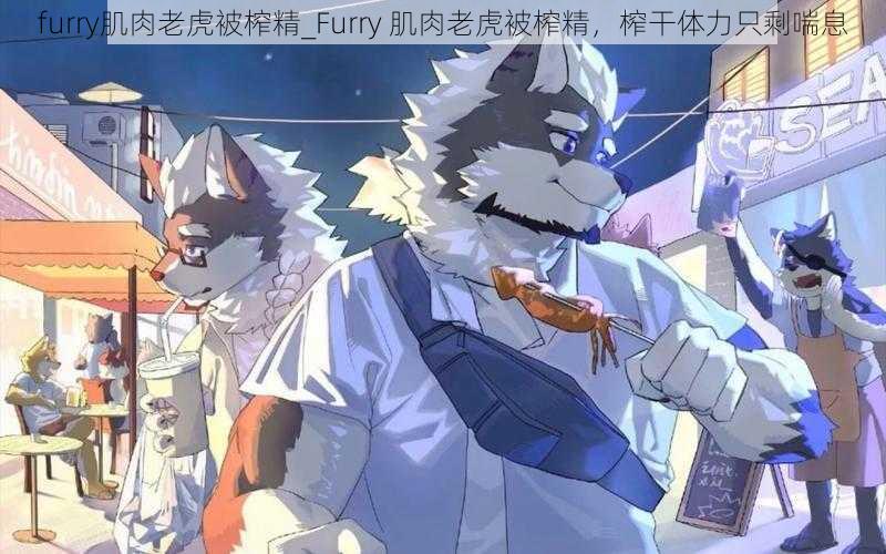 furry肌肉老虎被榨精_Furry 肌肉老虎被榨精，榨干体力只剩喘息