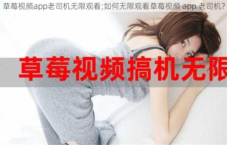 草莓视频app老司机无限观看;如何无限观看草莓视频 app 老司机？