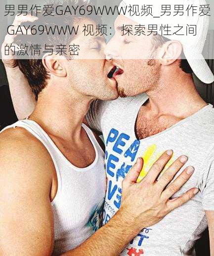 男男作爱GAY69WWW视频_男男作爱 GAY69WWW 视频：探索男性之间的激情与亲密