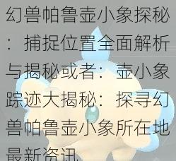 幻兽帕鲁壶小象探秘：捕捉位置全面解析与揭秘或者：壶小象踪迹大揭秘：探寻幻兽帕鲁壶小象所在地最新资讯