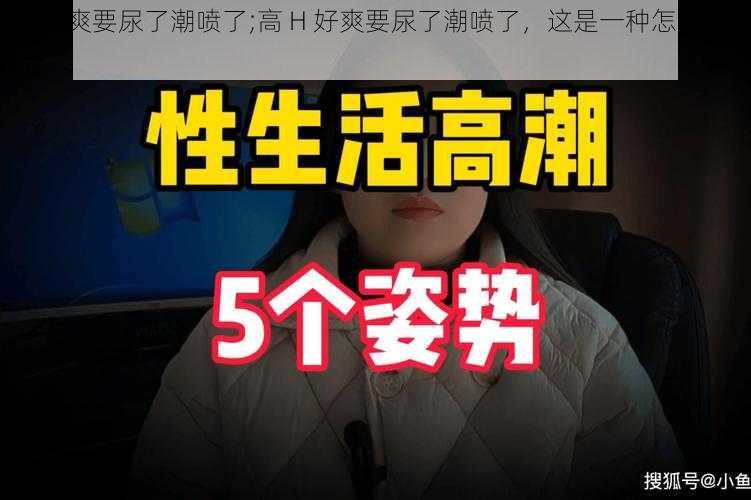 高H好爽要尿了潮喷了;高 H 好爽要尿了潮喷了，这是一种怎样的体验？